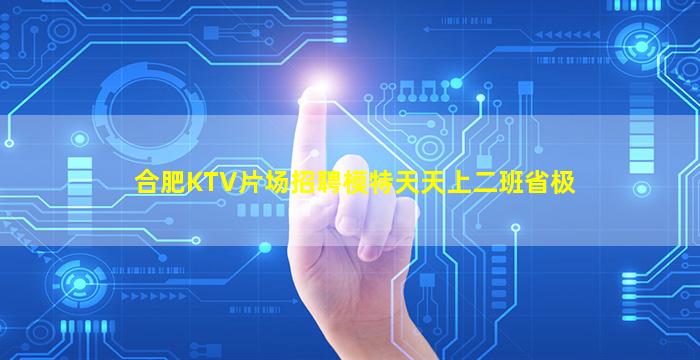 合肥KTV片场招聘模特天天上二班省极